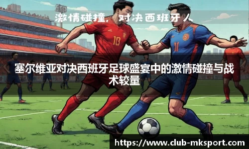 塞尔维亚对决西班牙足球盛宴中的激情碰撞与战术较量